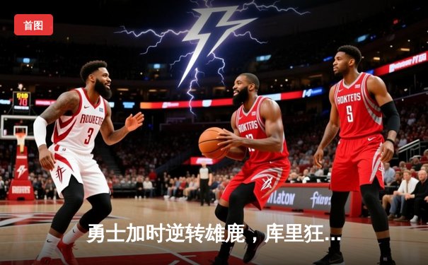 勇士加时逆转雄鹿，库里狂砍36分带队终结六连胜