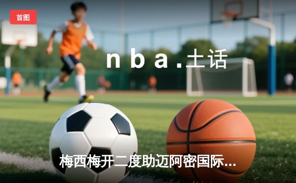 梅西梅开二度助迈阿密国际3-1逆转休斯顿迪纳摩 晋级北美联赛杯四强