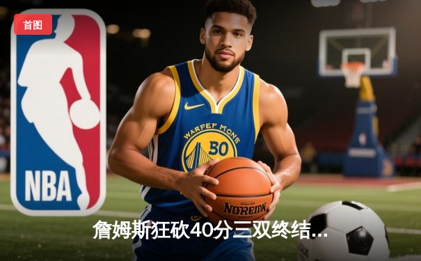 詹姆斯狂砍40分三双终结勇士十连胜 湖人加时险胜延续季后赛希望