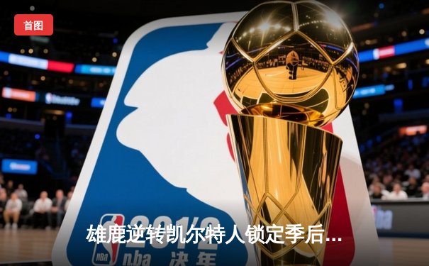 雄鹿逆转凯尔特人锁定季后赛席位，字母哥狂砍36分率队取胜