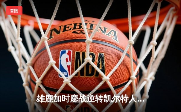 雄鹿加时鏖战逆转凯尔特人 字母哥44分20篮板刷新队史纪录